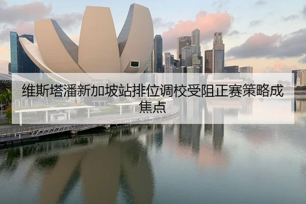 维斯塔潘新加坡站排位调校受阻正赛策略成焦点 - kaiyun