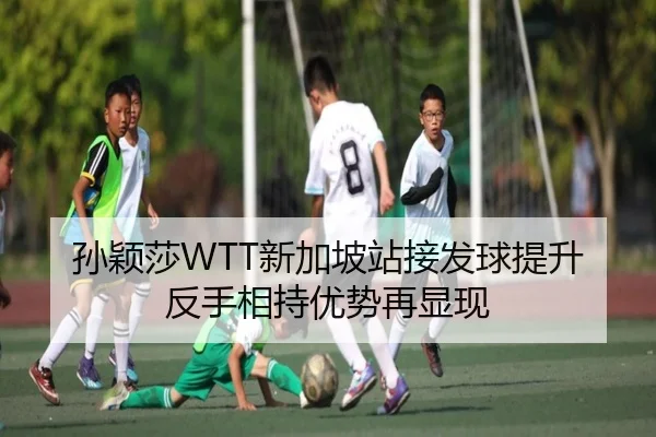 孙颖莎WTT新加坡站接发球提升反手相持优势再显现 - kaiyun