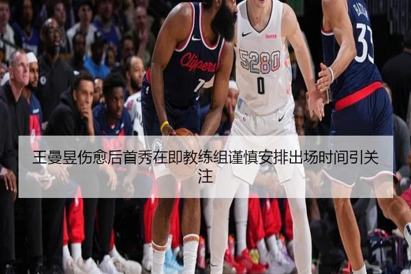 王曼昱伤愈后首秀在即教练组谨慎安排出场时间引关注 - kaiyun
