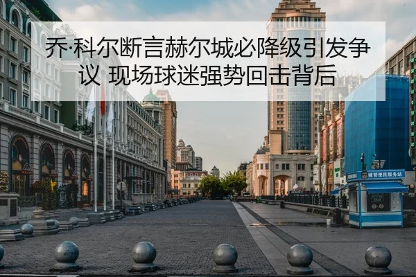 乔·科尔断言赫尔城必降级引发争议 现场球迷强势回击背后 - kaiyun