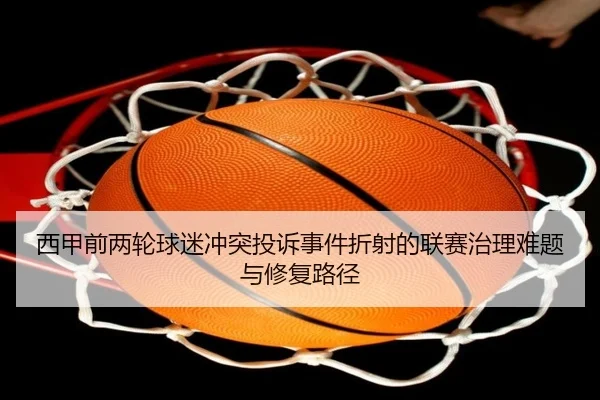 西甲前两轮球迷冲突投诉事件折射的联赛治理难题与修复路径 - kaiyun
