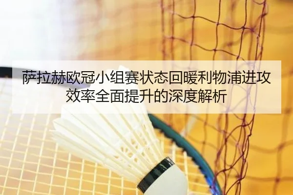 萨拉赫欧冠小组赛状态回暖利物浦进攻效率全面提升的深度解析 | kaiyun