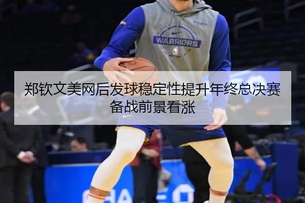 郑钦文美网后发球稳定性提升年终总决赛备战前景看涨 - kaiyun