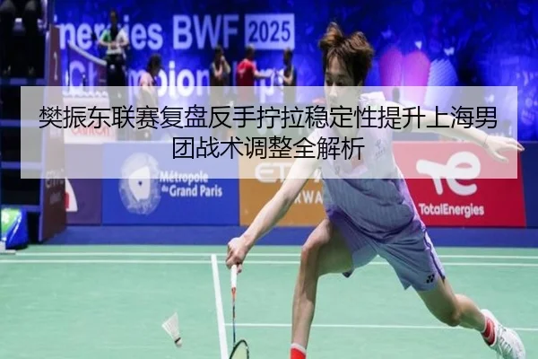 樊振东联赛复盘反手拧拉稳定性提升上海男团战术调整全解析 - kaiyun