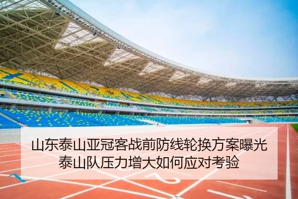 山东泰山亚冠客战前防线轮换方案曝光 泰山队压力增大如何应对考验 | kaiyun