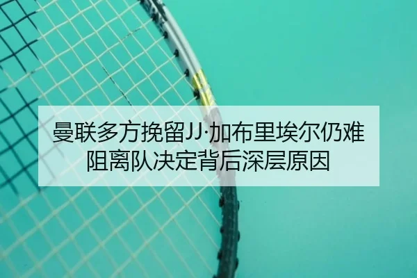 曼联多方挽留JJ·加布里埃尔仍难阻离队决定背后深层原因 - kaiyun