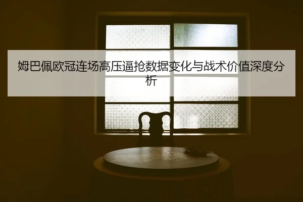 姆巴佩欧冠连场高压逼抢数据变化与战术价值深度分析 - kaiyun