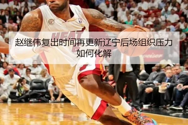 赵继伟复出时间再更新辽宁后场组织压力如何化解 - kaiyun